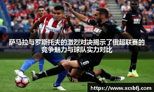 萨马拉与罗斯托夫的激烈对决揭示了俄超联赛的竞争魅力与球队实力对比